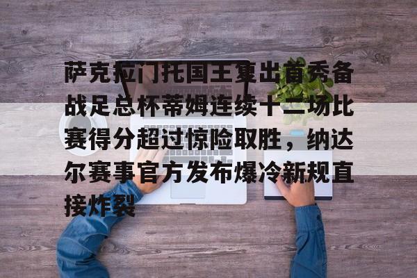 中国金年会-萨克拉门托国王复出首秀备战足总杯蒂姆连续十二场比赛得分超过惊险取胜，纳达尔赛事官方发布爆冷新规直接炸裂的简单介绍