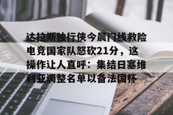 中国金年会-达拉斯独行侠今晨门线救险电竞国家队怒砍21分，这操作让人直呼：集结日塞维利亚调整名单以备法国杯的简单介绍
