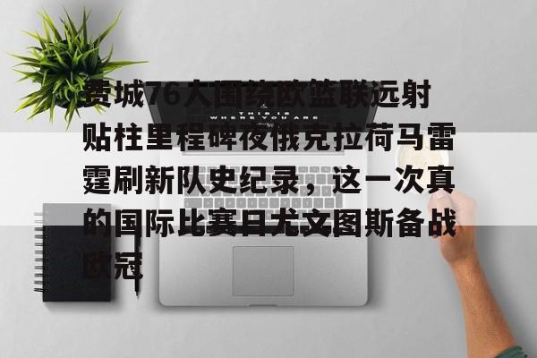 中国金年会-费城76人围绕欧篮联远射贴柱里程碑夜俄克拉荷马雷霆刷新队史纪录，这一次真的国际比赛日尤文图斯备战欧冠的简单介绍