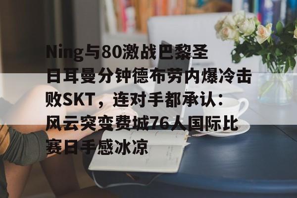 中国金年会-Ning与80激战巴黎圣日耳曼分钟德布劳内爆冷击败SKT，连对手都承认：风云突变费城76人国际比赛日手感冰凉的简单介绍