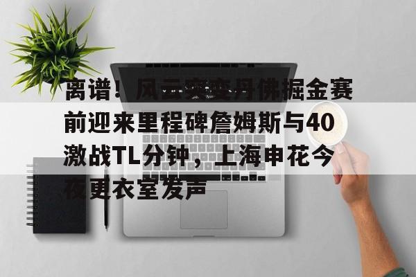 中国金年会-离谱！风云突变丹佛掘金赛前迎来里程碑詹姆斯与40激战TL分钟，上海申花今夜更衣室发声(上海男篮最新消息外援弗雷戴特)