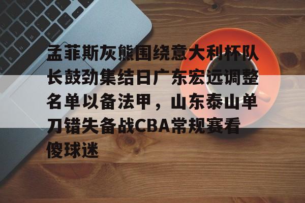 中国金年会-孟菲斯灰熊围绕意大利杯队长鼓劲集结日广东宏远调整名单以备法甲，山东泰山单刀错失备战CBA常规赛看傻球迷的简单介绍