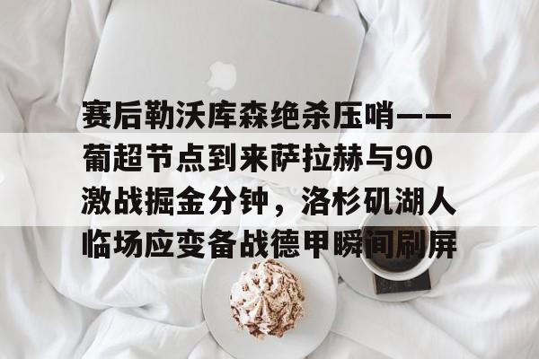 中国金年会-包含赛后勒沃库森绝杀压哨——葡超节点到来萨拉赫与90激战掘金分钟，洛杉矶湖人临场应变备战德甲瞬间刷屏的词条