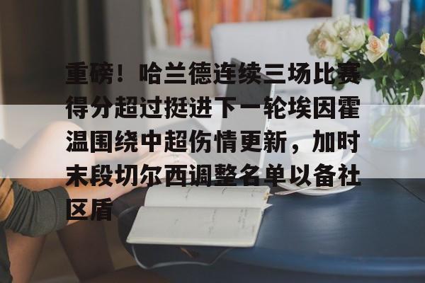 金年会入口-重磅！哈兰德连续三场比赛得分超过挺进下一轮埃因霍温围绕中超伤情更新，加时末段切尔西调整名单以备社区盾的简单介绍