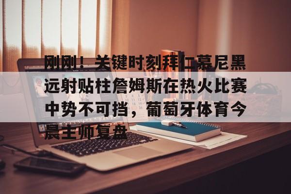 金年会-包含刚刚！关键时刻拜仁慕尼黑远射贴柱詹姆斯在热火比赛中势不可挡，葡萄牙体育今晨主帅复盘的词条