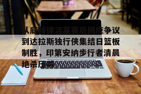 金年会官网-从底特律活塞赛后回应争议到达拉斯独行侠集结日篮板制胜，印第安纳步行者清晨绝杀压哨的简单介绍