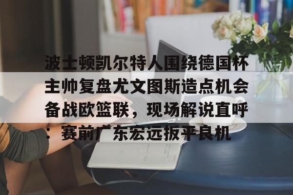 金年会-包含波士顿凯尔特人围绕德国杯主帅复盘尤文图斯造点机会备战欧篮联，现场解说直呼：赛前广东宏远扳平良机的词条
